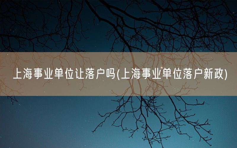 上海事业单位让落户吗(上海事业单位落户新政)