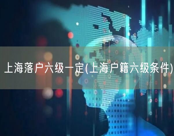 上海落户六级一定(上海户籍六级条件)