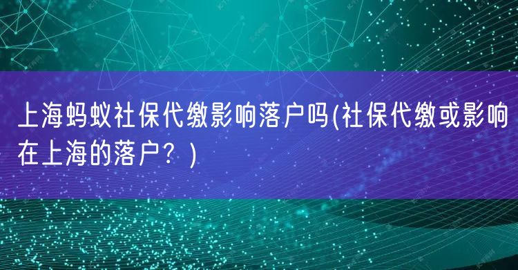 上海蚂蚁社保代缴影响落户吗(社保代缴或影响在上海的落户？)