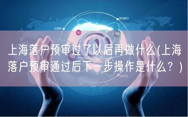 上海落户预审过了以后再做什么(上海落户预审通过后下一步操作是什么？)