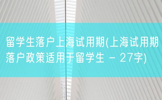 留学生落户上海试用期(上海试用期落户政策适用于留学生 - 27字)