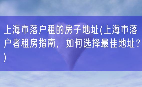 上海市落户租的房子地址(上海市落户者租房指南，如何选择最佳地址？)