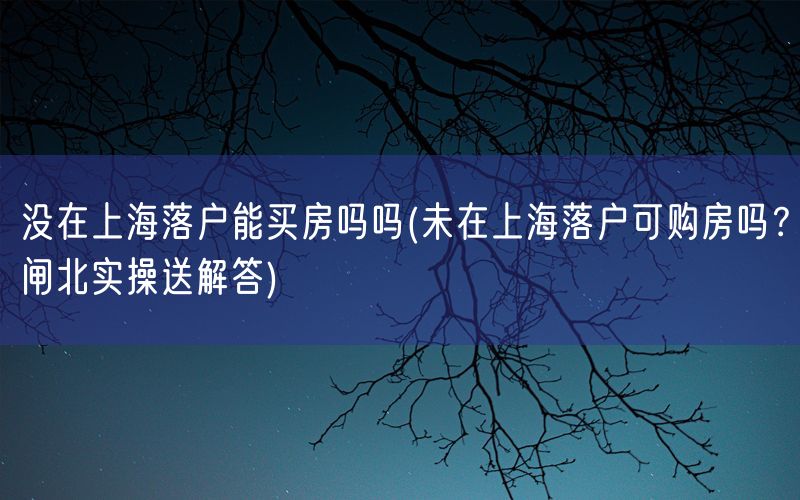 没在上海落户能买房吗吗(未在上海落户可购房吗？闸北实操送解答)