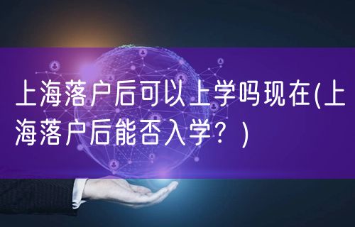 上海落户后可以上学吗现在(上海落户后能否入学？)