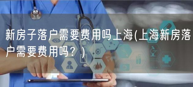 新房子落户需要费用吗上海(上海新房落户需要费用吗？)