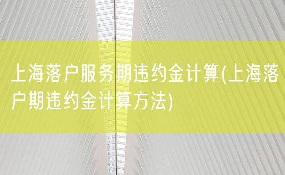 上海落户服务期违约金计算(上海落户期违约金计算方法)