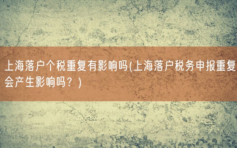 上海落户个税重复有影响吗(上海落户税务申报重复会产生影响吗？)