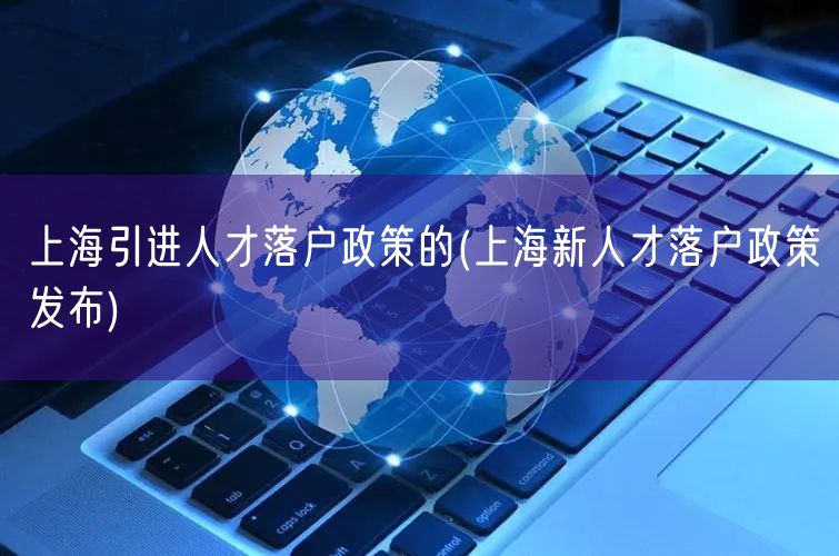 上海引进人才落户政策的(上海新人才落户政策发布)