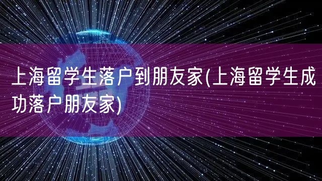 上海留学生落户到朋友家(上海留学生成功落户朋友家)