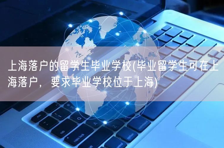 上海落户的留学生毕业学校(毕业留学生可在上海落户，要求毕业学校位于上海)