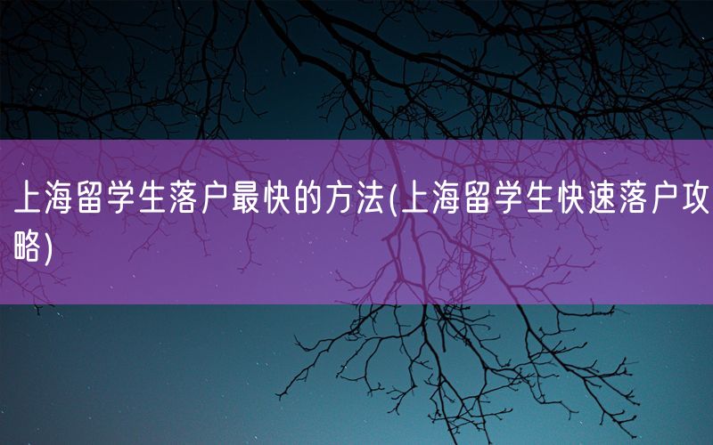 上海留学生落户最快的方法(上海留学生快速落户攻略)