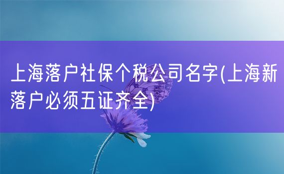 上海落户社保个税公司名字(上海新落户必须五证齐全)