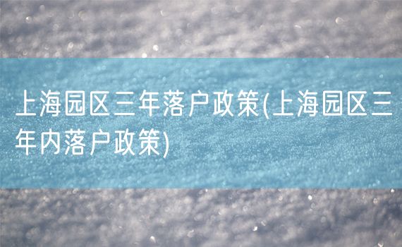 上海园区三年落户政策(上海园区三年内落户政策)