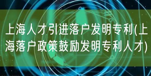 上海人才引进落户发明专利(上海落户政策鼓励发明专利人才)