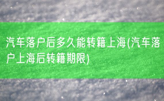 汽车落户后多久能转籍上海(汽车落户上海后转籍期限)