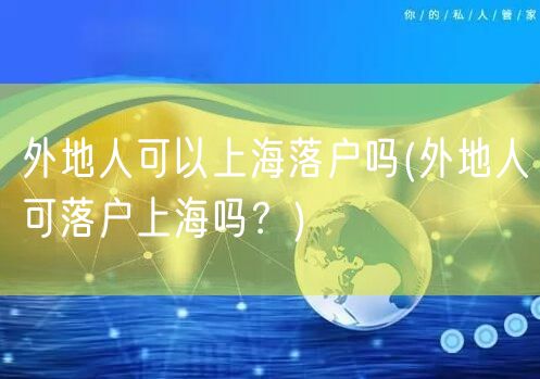 外地人可以上海落户吗(外地人可落户上海吗？)