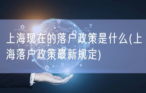 上海现在的落户政策是什么(上海落户政策最新规定)