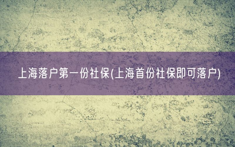 上海落户第一份社保(上海首份社保即可落户)