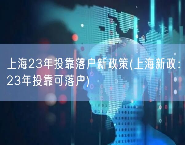 上海23年投靠落户新政策(上海新政：23年投靠可落户)