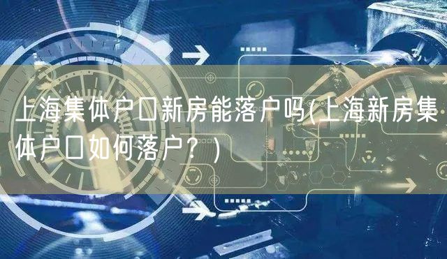 上海集体户口新房能落户吗(上海新房集体户口如何落户？)