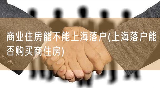 商业住房能不能上海落户(上海落户能否购买商住房)