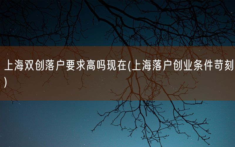 上海双创落户要求高吗现在(上海落户创业条件苛刻)