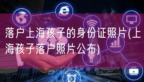 落户上海孩子的身份证照片(上海孩子落户照片公布)