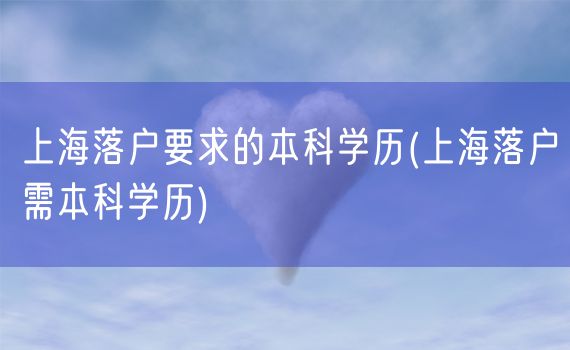 上海落户要求的本科学历(上海落户需本科学历)