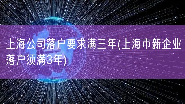 上海公司落户要求满三年(上海市新企业落户须满3年)