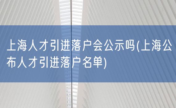 上海人才引进落户会公示吗(上海公布人才引进落户名单)