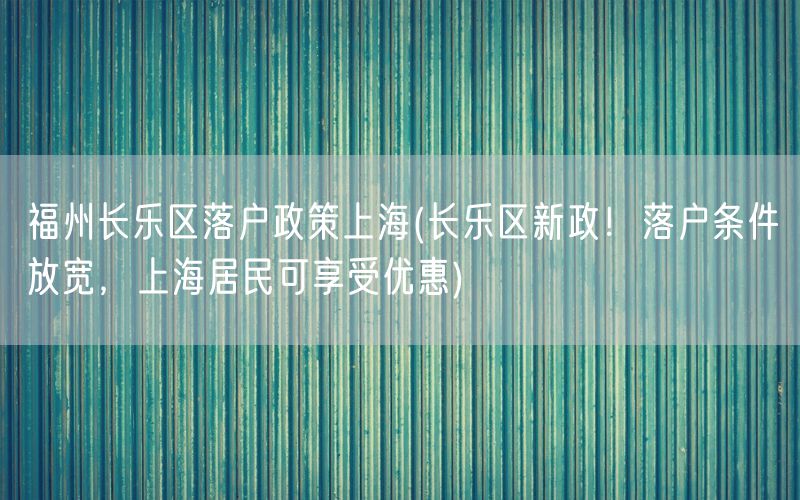 福州长乐区落户政策上海(长乐区新政！落户条件放宽，上海居民可享受优惠)