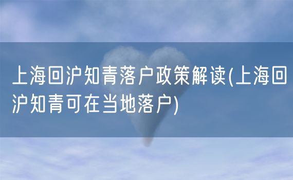 上海回沪知青落户政策解读(上海回沪知青可在当地落户)