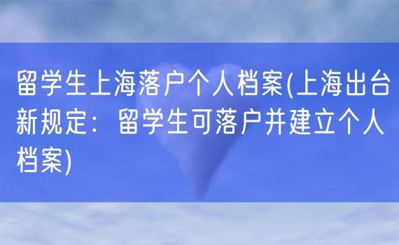 留学生上海落户个人档案(上海出台新规定：留学生可落户并建立个人档案)