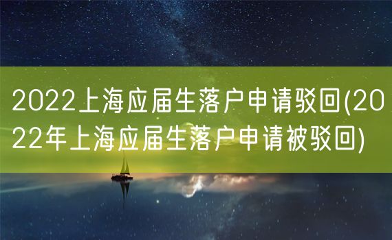 2022上海应届生落户申请驳回(2022年上海应届生落户申请被驳回)