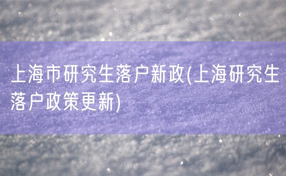 上海市研究生落户新政(上海研究生落户政策更新)