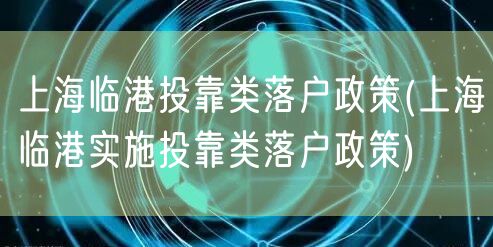 上海临港投靠类落户政策(上海临港实施投靠类落户政策)