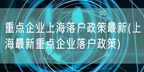 重点企业上海落户政策最新(上海最新重点企业落户政策)