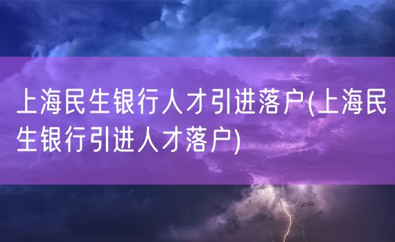 上海民生银行人才引进落户(上海民生银行引进人才落户)