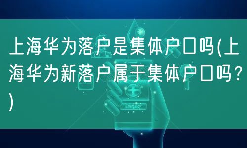 上海华为落户是集体户口吗(上海华为新落户属于集体户口吗？)