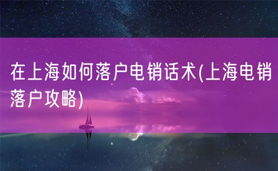 在上海如何落户电销话术(上海电销落户攻略)