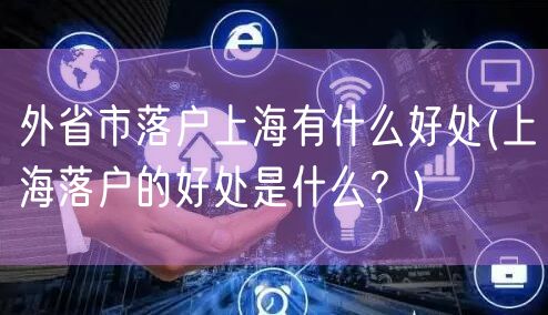 外省市落户上海有什么好处(上海落户的好处是什么？)