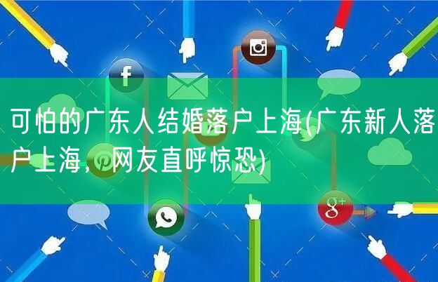 可怕的广东人结婚落户上海(广东新人落户上海，网友直呼惊恐)