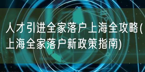 人才引进全家落户上海全攻略(上海全家落户新政策指南)