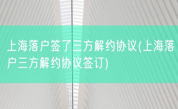 上海落户签了三方解约协议(上海落户三方解约协议签订)