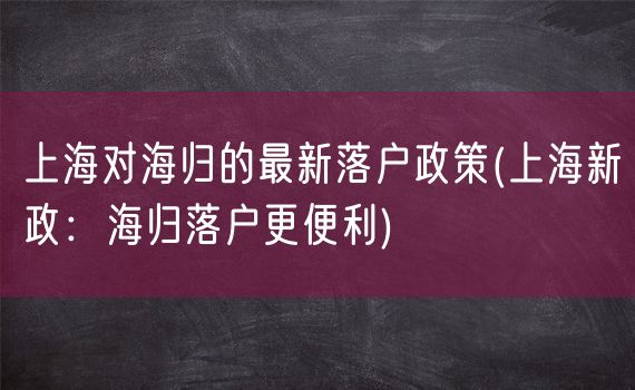 上海对海归的最新落户政策(上海新政：海归落户更便利)