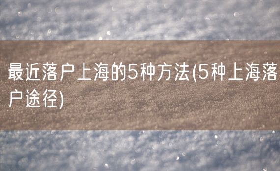 最近落户上海的5种方法(5种上海落户途径)