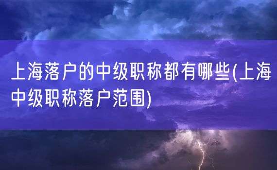 上海落户的中级职称都有哪些(上海中级职称落户范围)