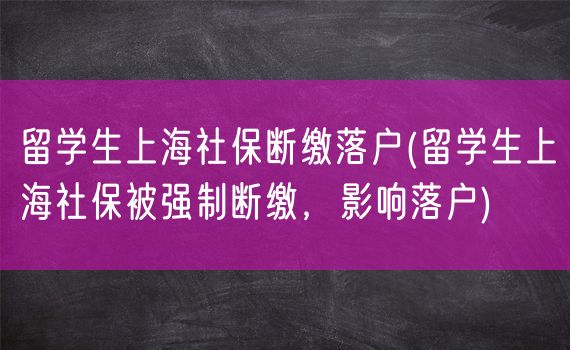 留学生上海社保断缴落户(留学生上海社保被强制断缴，影响落户)