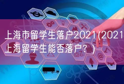 上海市留学生落户2021(2021上海留学生能否落户？)