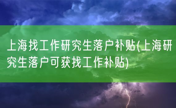 上海找工作研究生落户补贴(上海研究生落户可获找工作补贴)